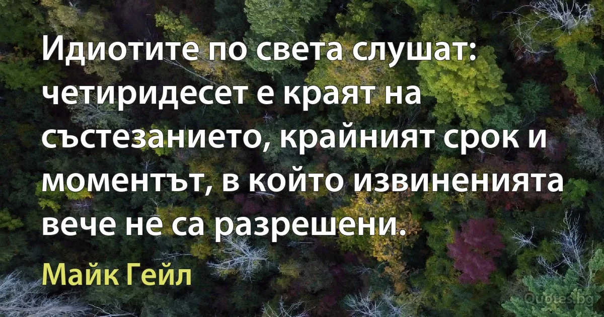 Идиотите по света слушат: четиридесет е краят на състезанието, крайният срок и моментът, в който извиненията вече не са разрешени. (Майк Гейл)