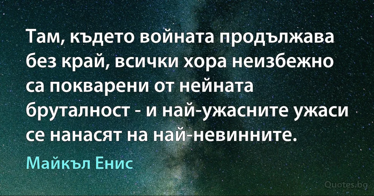 Там, където войната продължава без край, всички хора неизбежно са покварени от нейната бруталност - и най-ужасните ужаси се нанасят на най-невинните. (Майкъл Енис)