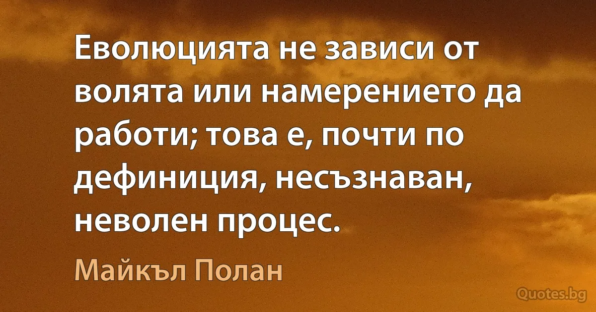 Еволюцията не зависи от волята или намерението да работи; това е, почти по дефиниция, несъзнаван, неволен процес. (Майкъл Полан)