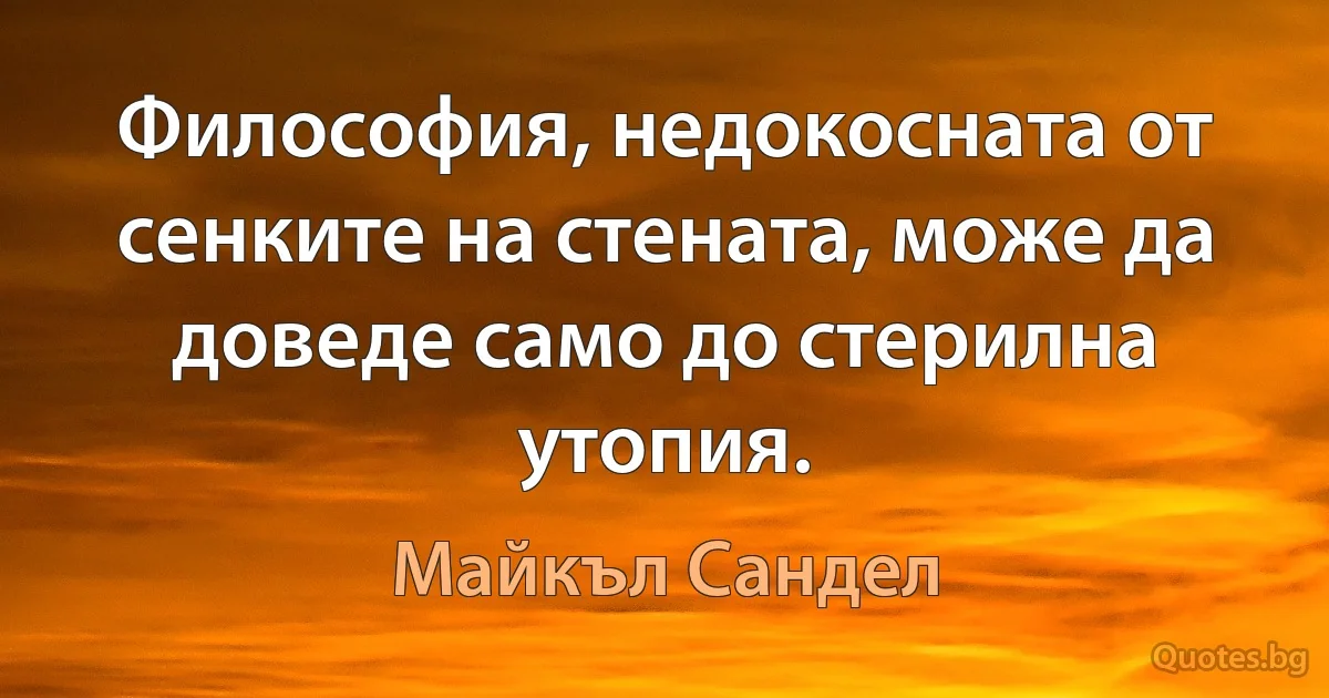 Философия, недокосната от сенките на стената, може да доведе само до стерилна утопия. (Майкъл Сандел)