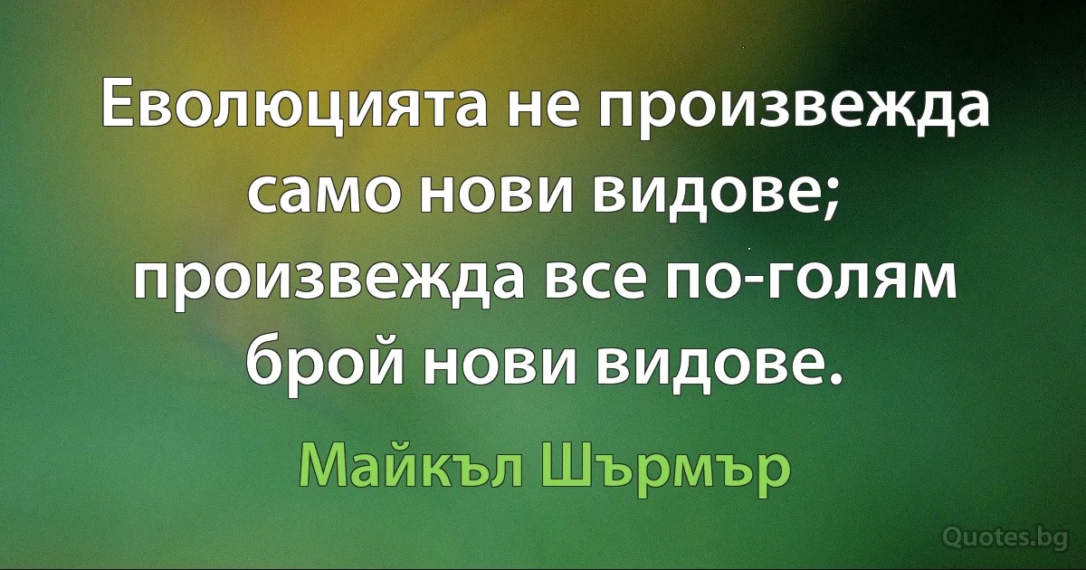 Еволюцията не произвежда само нови видове; произвежда все по-голям брой нови видове. (Майкъл Шърмър)