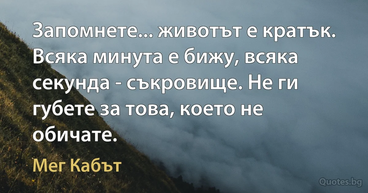 Запомнете... животът е кратък. Всяка минута е бижу, всяка секунда - съкровище. Не ги губете за това, което не обичате. (Мег Кабът)