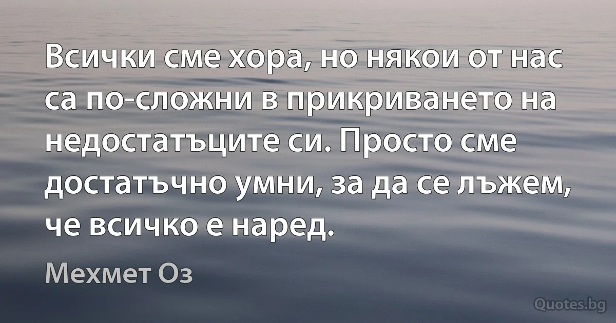 Всички сме хора, но някои от нас са по-сложни в прикриването на недостатъците си. Просто сме достатъчно умни, за да се лъжем, че всичко е наред. (Мехмет Оз)