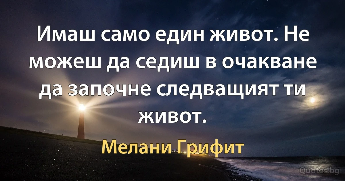 Имаш само един живот. Не можеш да седиш в очакване да започне следващият ти живот. (Мелани Грифит)