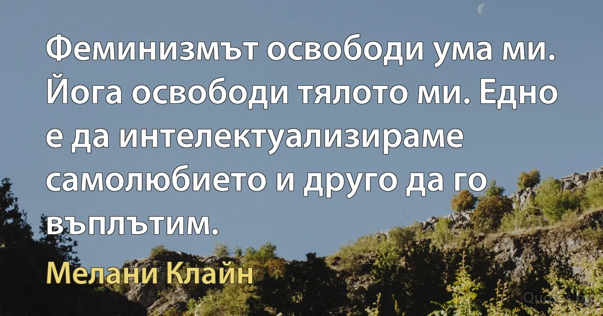 Феминизмът освободи ума ми. Йога освободи тялото ми. Едно е да интелектуализираме самолюбието и друго да го въплътим. (Мелани Клайн)