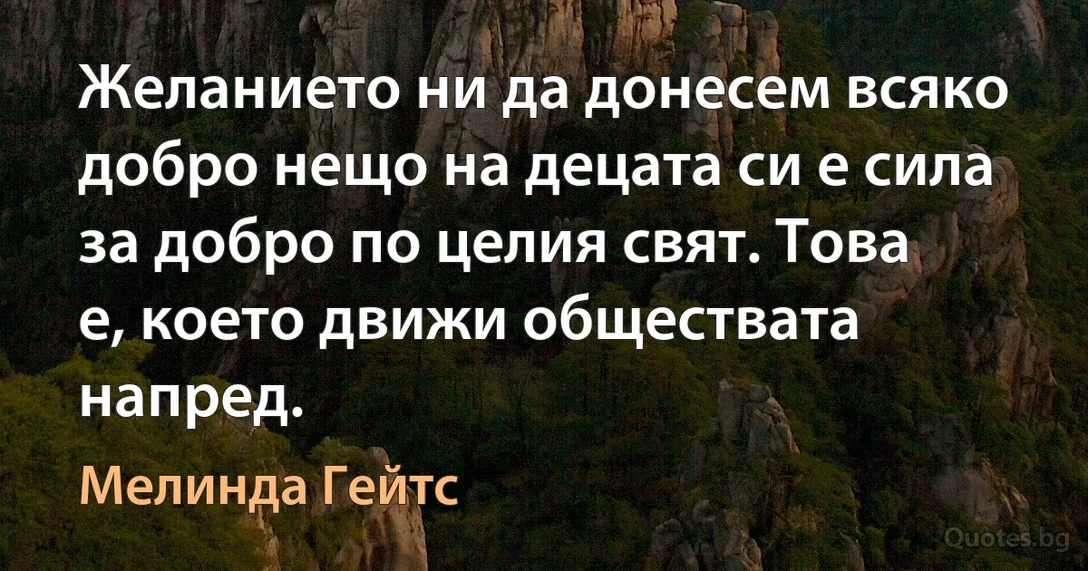 Желанието ни да донесем всяко добро нещо на децата си е сила за добро по целия свят. Това е, което движи обществата напред. (Мелинда Гейтс)