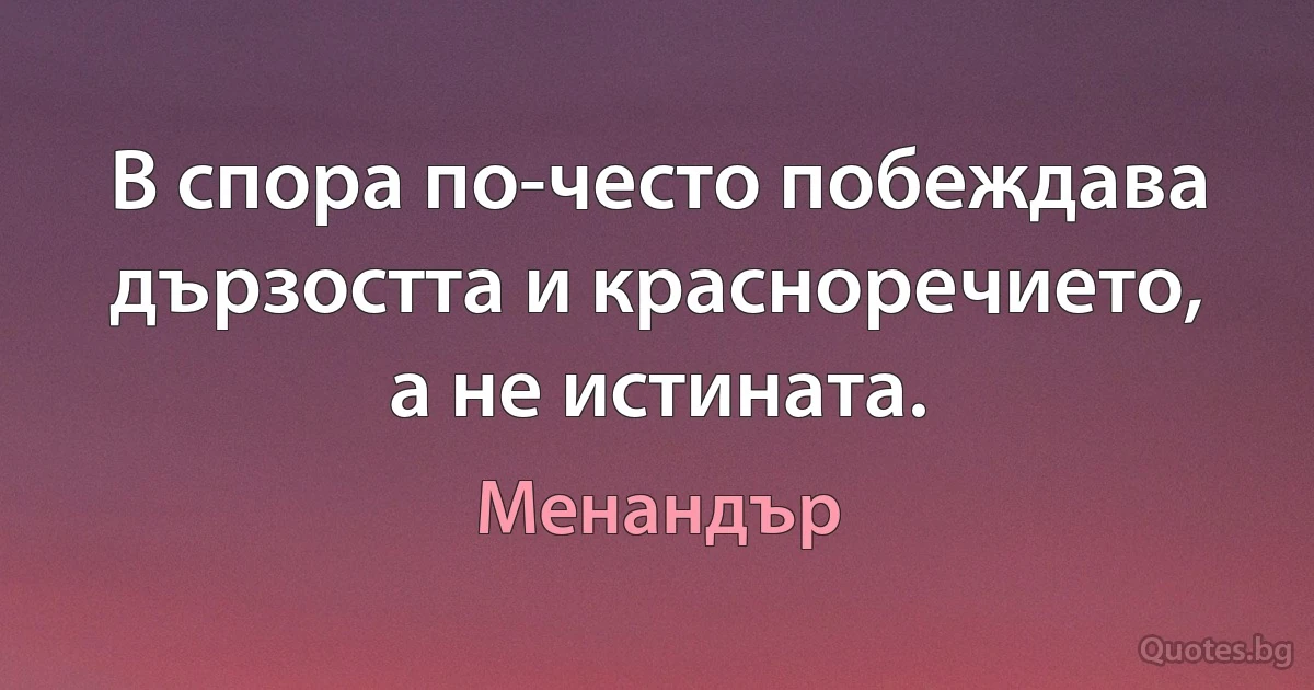 В спора по-често побеждава дързостта и красноречието, а не истината. (Менандър)