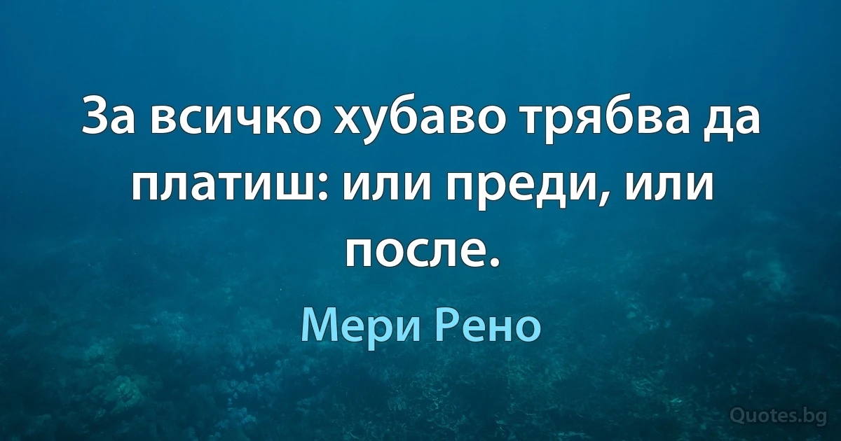 За всичко хубаво трябва да платиш: или преди, или после. (Мери Рено)