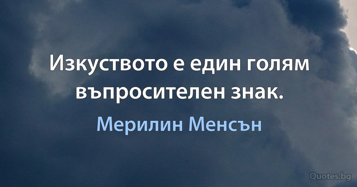 Изкуството е един голям въпросителен знак. (Мерилин Менсън)