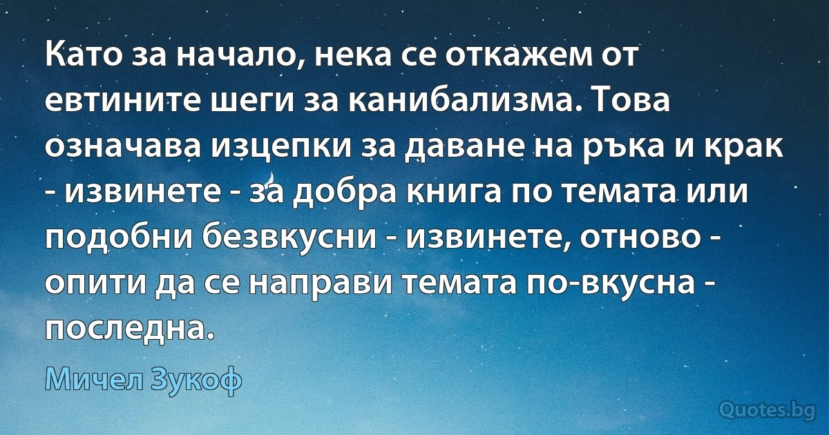 Като за начало, нека се откажем от евтините шеги за канибализма. Това означава изцепки за даване на ръка и крак - извинете - за добра книга по темата или подобни безвкусни - извинете, отново - опити да се направи темата по-вкусна - последна. (Мичел Зукоф)