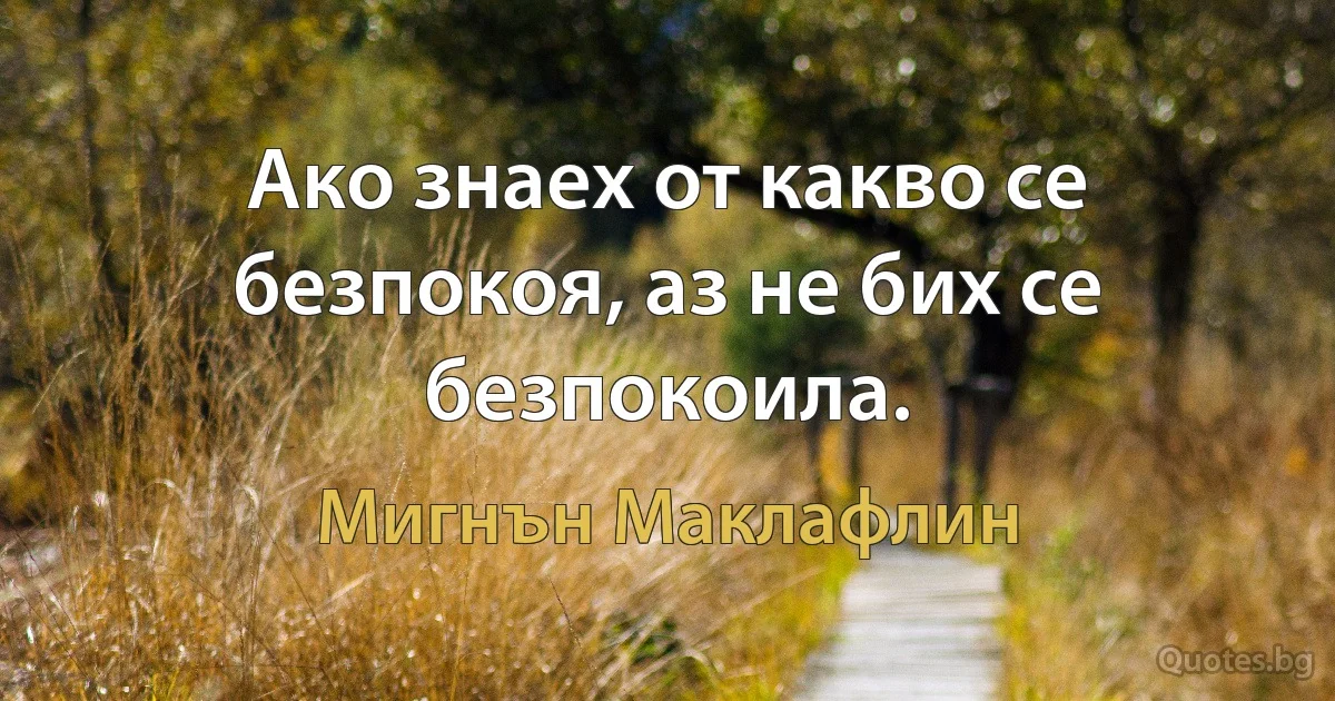 Ако знаех от какво се безпокоя, аз не бих се безпокоила. (Мигнън Маклафлин)