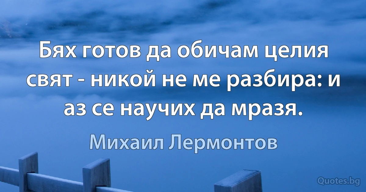 Бях готов да обичам целия свят - никой не ме разбира: и аз се научих да мразя. (Михаил Лермонтов)