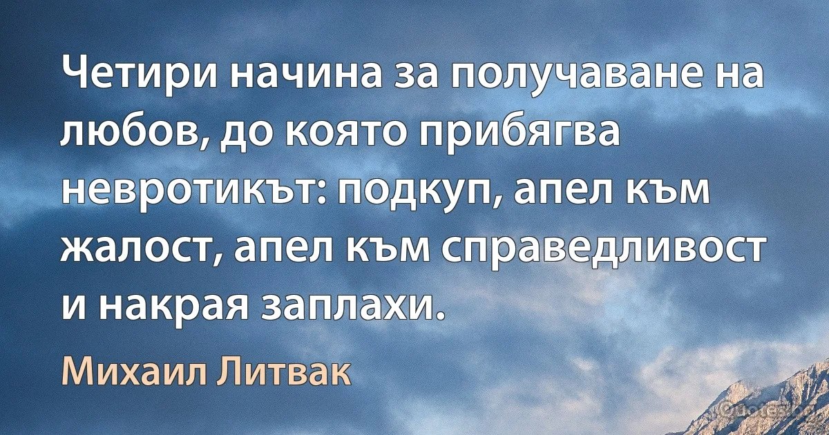 Четири начина за получаване на любов, до която прибягва невротикът: подкуп, апел към жалост, апел към справедливост и накрая заплахи. (Михаил Литвак)