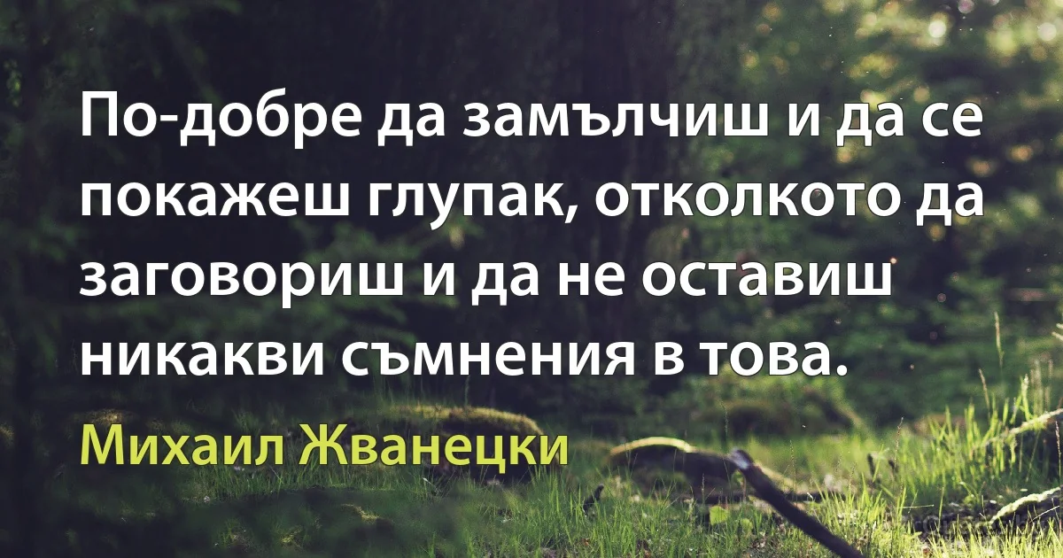 По-добре да замълчиш и да се покажеш глупак, отколкото да заговориш и да не оставиш никакви съмнения в това. (Михаил Жванецки)