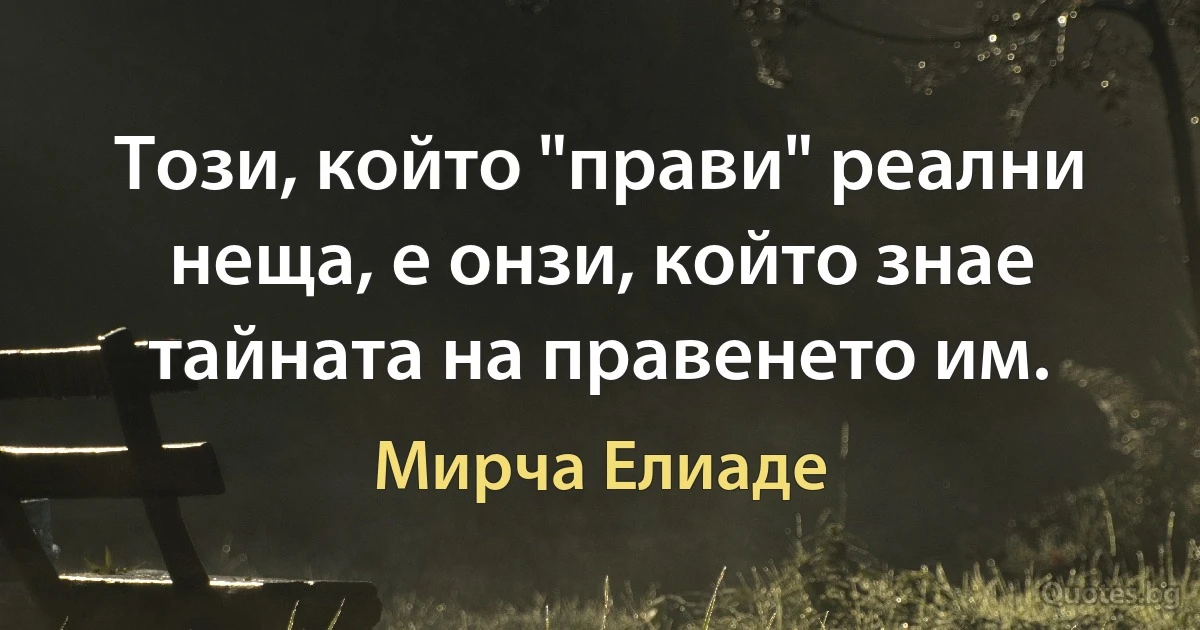 Този, който "прави" реални неща, е онзи, който знае тайната на правенето им. (Мирча Елиаде)