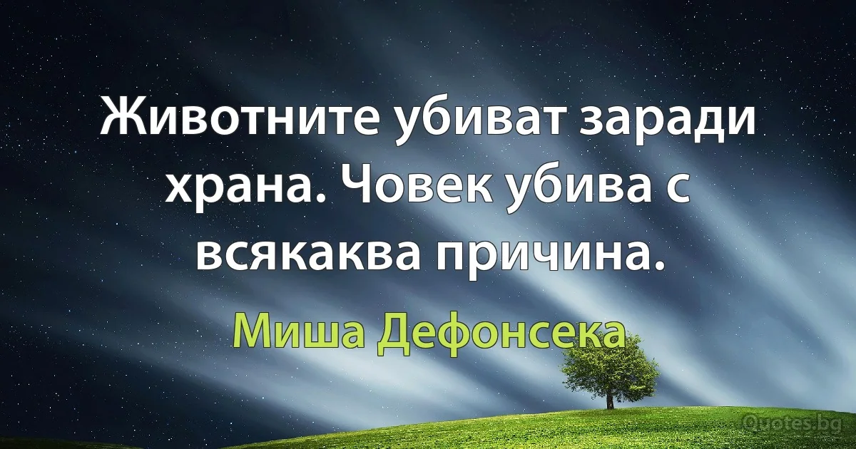 Животните убиват заради храна. Човек убива с всякаква причина. (Миша Дефонсека)