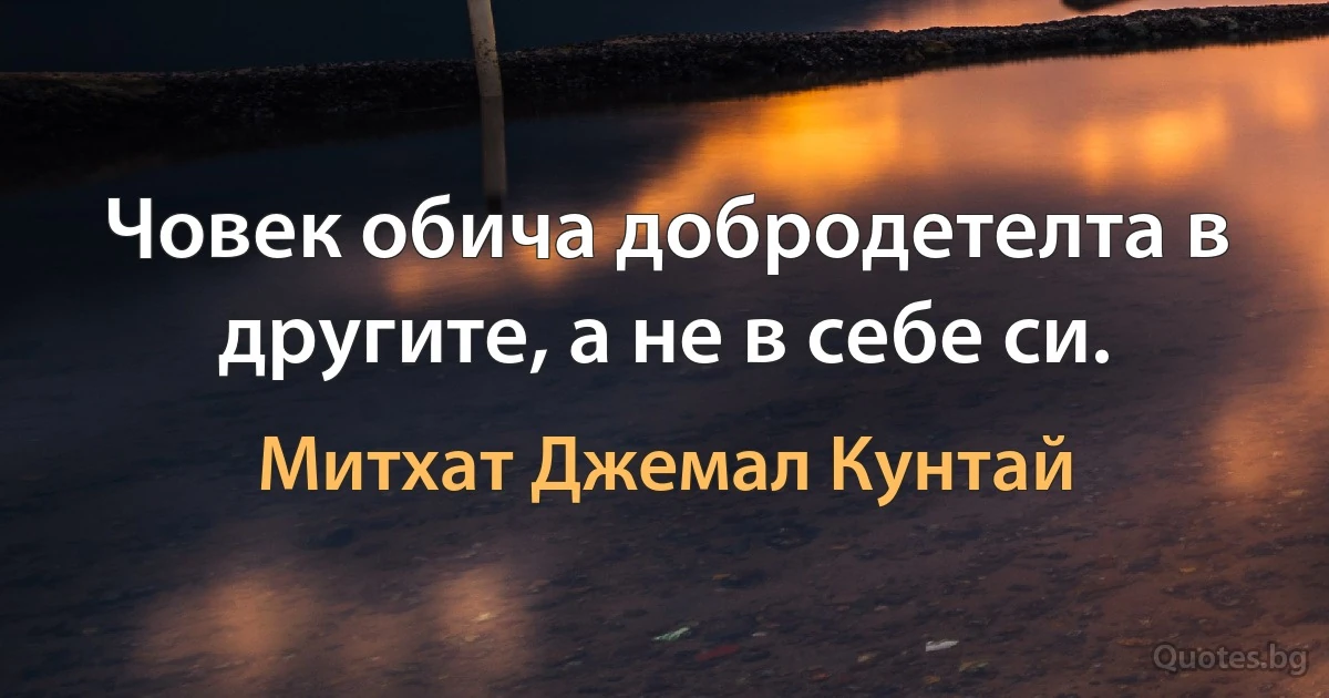 Човек обича добродетелта в другите, а не в себе си. (Митхат Джемал Кунтай)