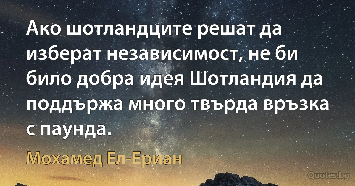 Ако шотландците решат да изберат независимост, не би било добра идея Шотландия да поддържа много твърда връзка с паунда. (Мохамед Ел-Ериан)