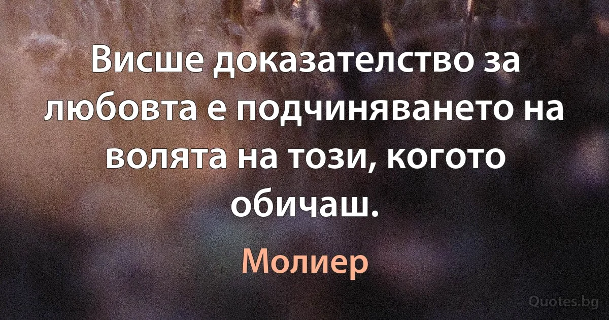 Висше доказателство за любовта е подчиняването на волята на този, когото обичаш. (Молиер)