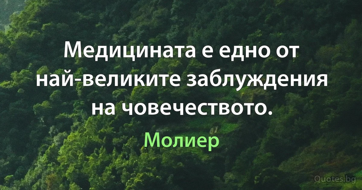 Медицината е едно от най-великите заблуждения на човечеството. (Молиер)