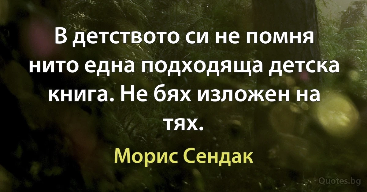 В детството си не помня нито една подходяща детска книга. Не бях изложен на тях. (Морис Сендак)