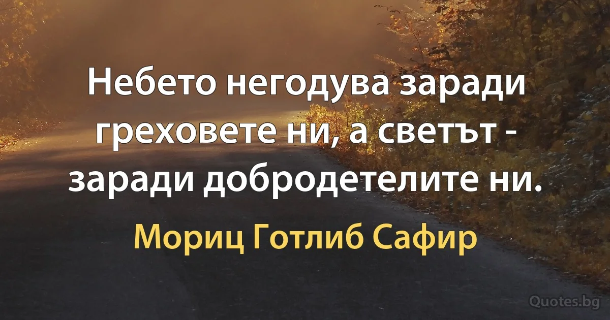 Небето негодува заради греховете ни, а светът - заради добродетелите ни. (Мориц Готлиб Сафир)