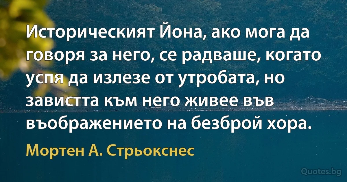 Историческият Йона, ако мога да говоря за него, се радваше, когато успя да излезе от утробата, но завистта към него живее във въображението на безброй хора. (Мортен А. Стрьокснес)