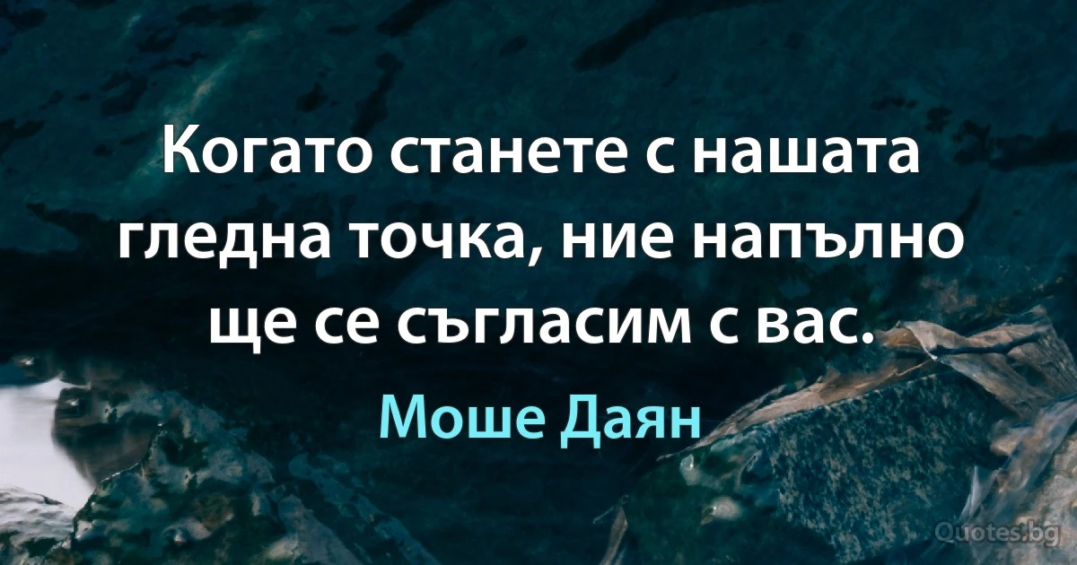 Когато станете с нашата гледна точка, ние напълно ще се съгласим с вас. (Моше Даян)