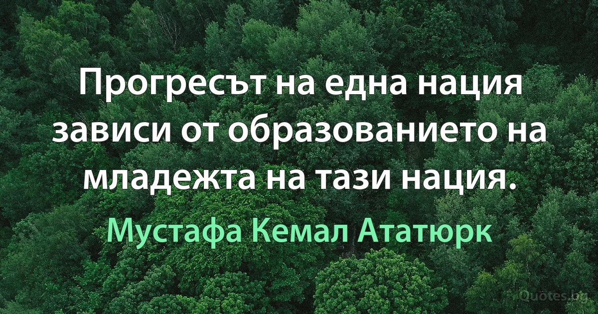 Прогресът на една нация зависи от образованието на младежта на тази нация. (Мустафа Кемал Ататюрк)