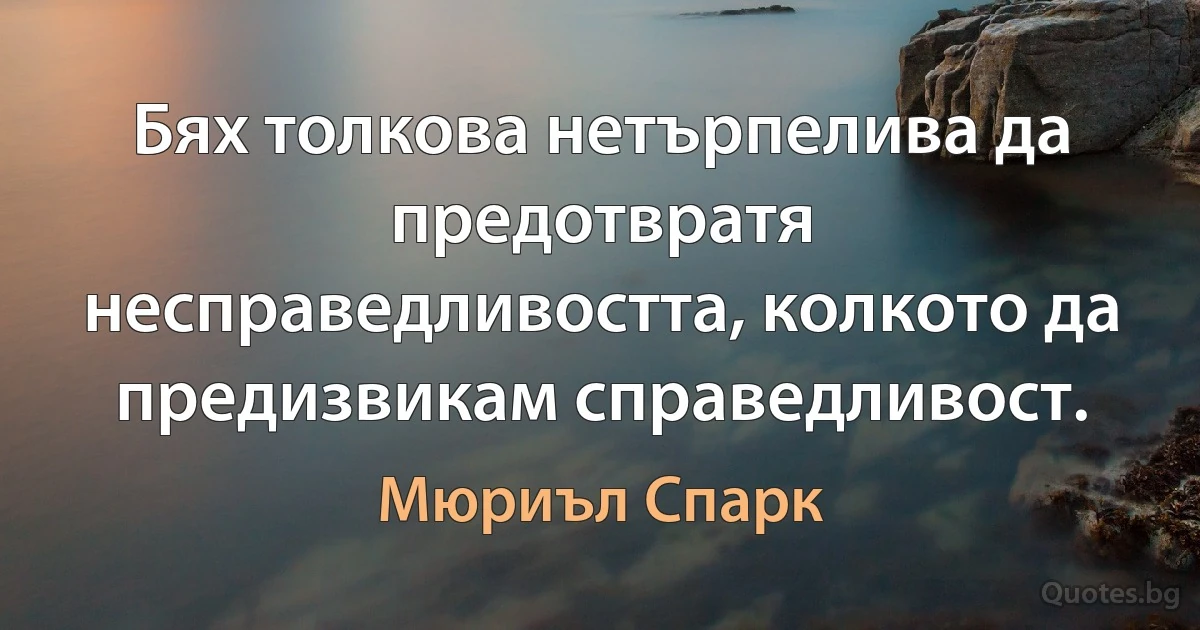 Бях толкова нетърпелива да предотвратя несправедливостта, колкото да предизвикам справедливост. (Мюриъл Спарк)