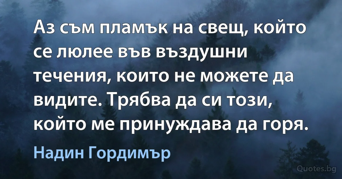 Аз съм пламък на свещ, който се люлее във въздушни течения, които не можете да видите. Трябва да си този, който ме принуждава да горя. (Надин Гордимър)