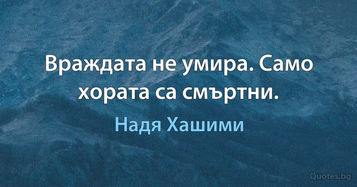 Враждата не умира. Само хората са смъртни. (Надя Хашими)