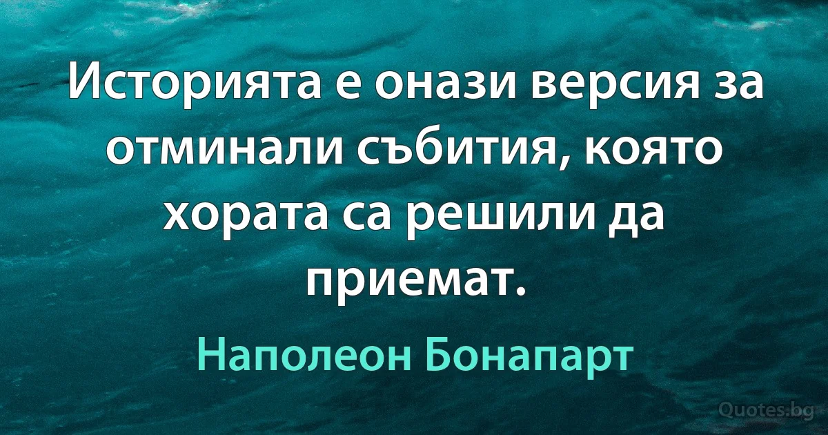 Историята е онази версия за отминали събития, която хората са решили да приемат. (Наполеон Бонапарт)