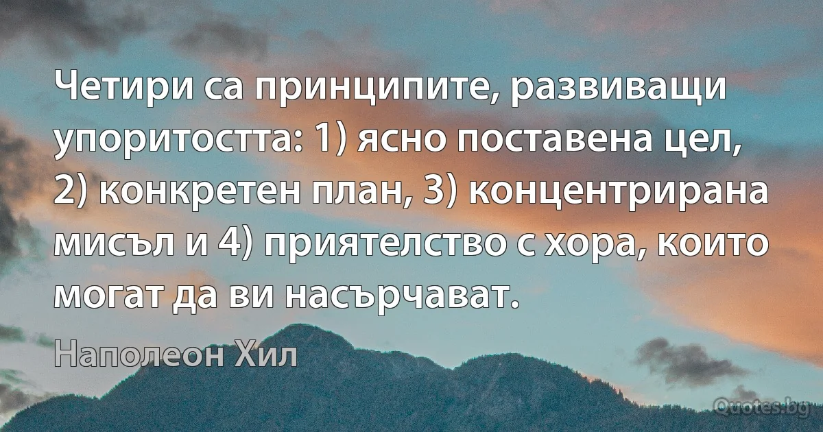 Четири са принципите, развиващи упоритостта: 1) ясно поставена цел, 2) конкретен план, 3) концентрирана мисъл и 4) приятелство с хора, които могат да ви насърчават. (Наполеон Хил)