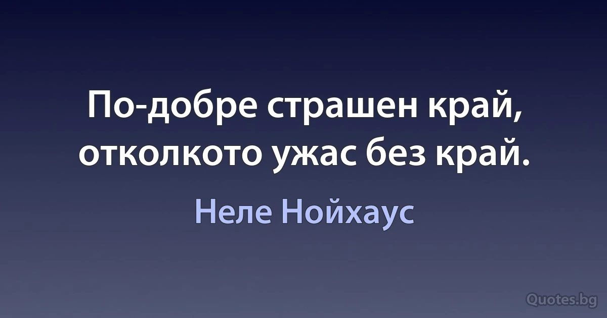 По-добре страшен край, отколкото ужас без край. (Неле Нойхаус)