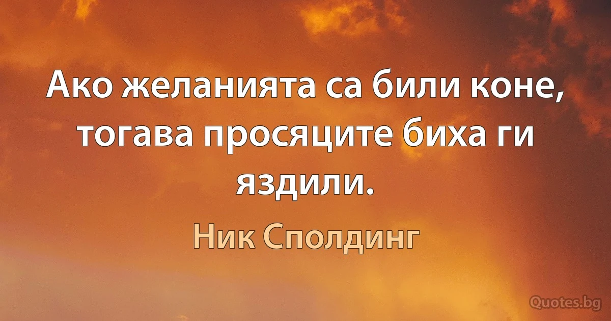 Ако желанията са били коне, тогава просяците биха ги яздили. (Ник Сполдинг)