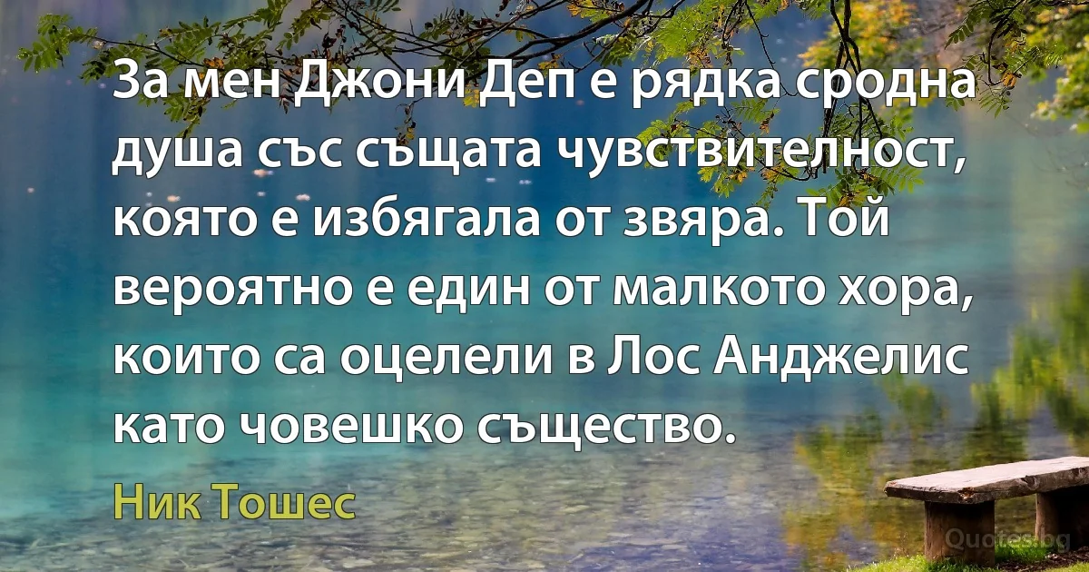 За мен Джони Деп е рядка сродна душа със същата чувствителност, която е избягала от звяра. Той вероятно е един от малкото хора, които са оцелели в Лос Анджелис като човешко същество. (Ник Тошес)