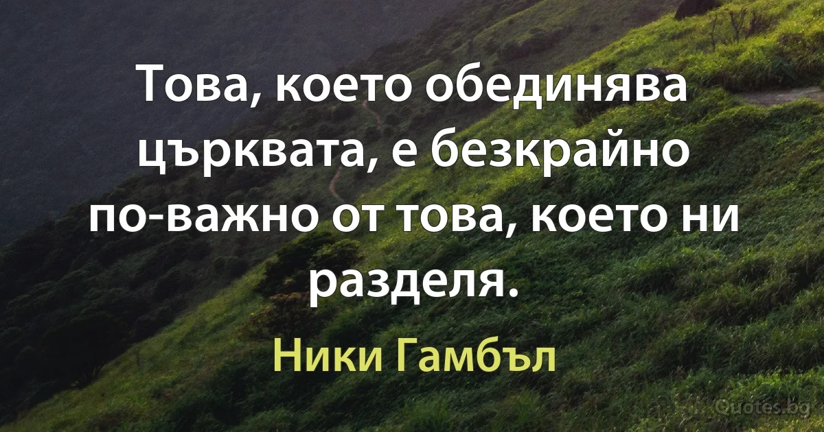 Това, което обединява църквата, е безкрайно по-важно от това, което ни разделя. (Ники Гамбъл)