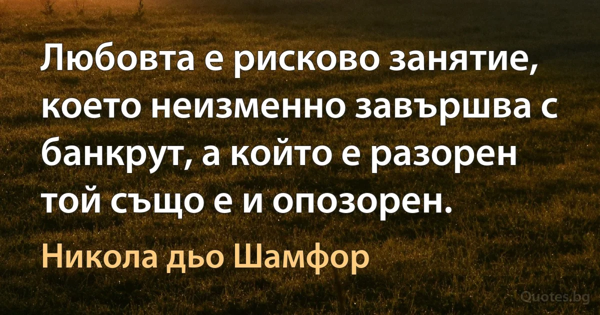 Любовта е рисково занятие, което неизменно завършва с банкрут, а който е разорен той също е и опозорен. (Никола дьо Шамфор)