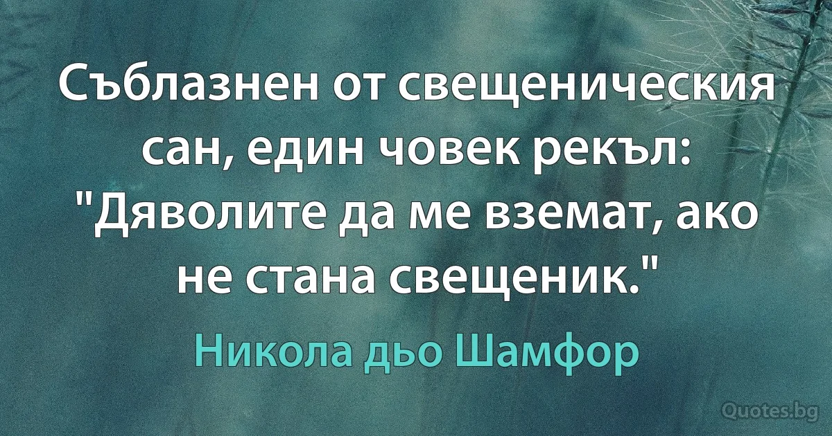 Съблазнен от свещеническия сан, един човек рекъл: "Дяволите да ме вземат, ако не стана свещеник." (Никола дьо Шамфор)