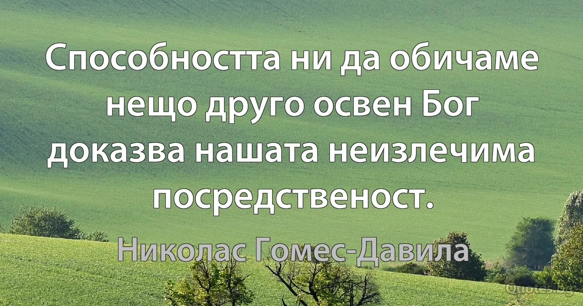 Способността ни да обичаме нещо друго освен Бог доказва нашата неизлечима посредственост. (Николас Гомес-Давила)