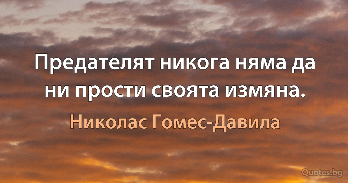 Предателят никога няма да ни прости своята измяна. (Николас Гомес-Давила)