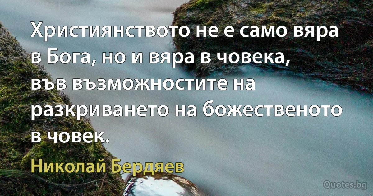 Християнството не е само вяра в Бога, но и вяра в човека, във възможностите на разкриването на божественото в човек. (Николай Бердяев)