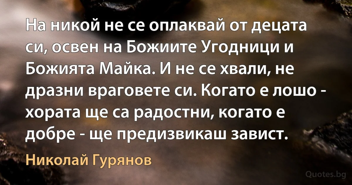 На никой не се оплаквай от децата си, освен на Божиите Угодници и Божията Майка. И не се хвали, не дразни враговете си. Когато е лошо - хората ще са радостни, когато е добре - ще предизвикаш завист. (Николай Гурянов)