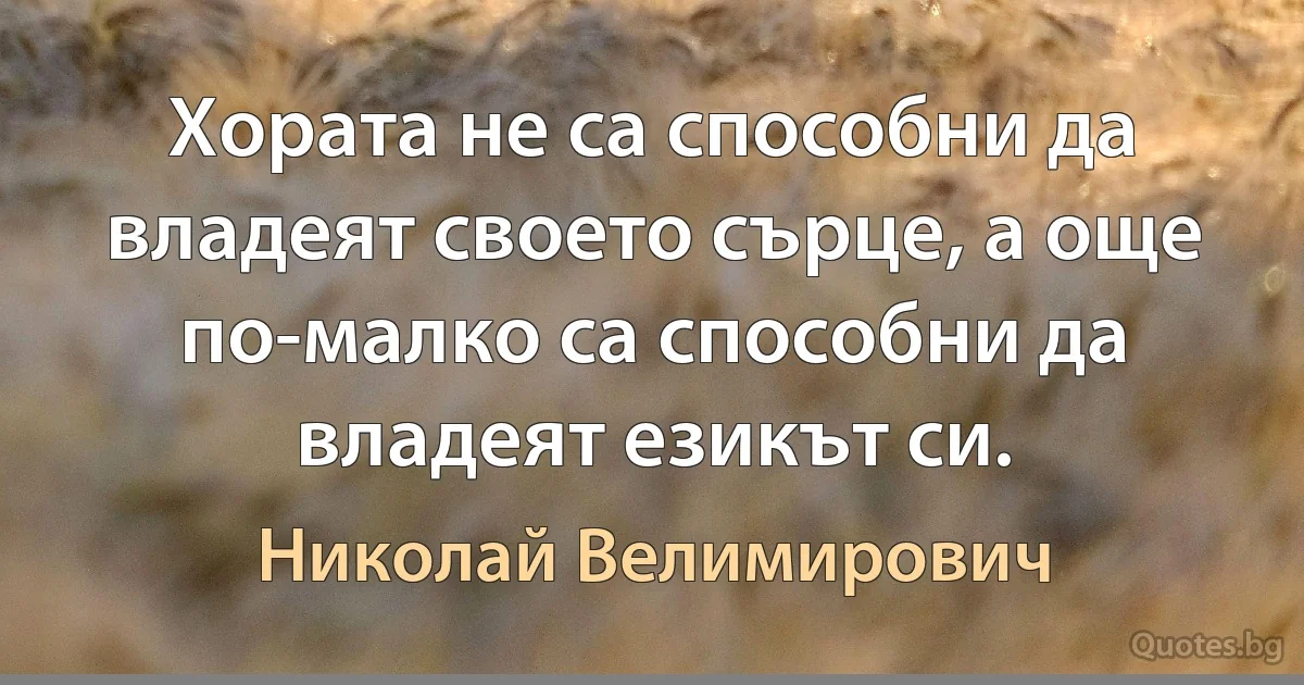 Хората не са способни да владеят своето сърце, а още по-малко са способни да владеят езикът си. (Николай Велимирович)