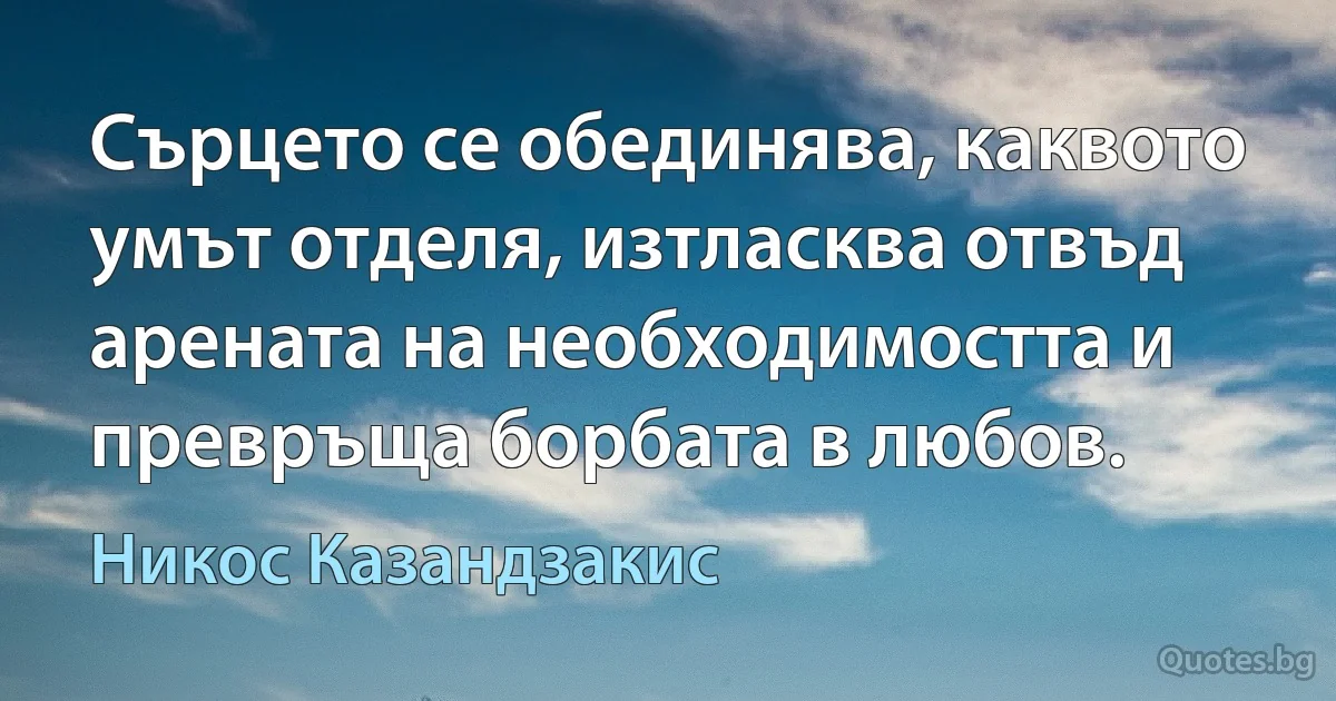 Сърцето се обединява, каквото умът отделя, изтласква отвъд арената на необходимостта и превръща борбата в любов. (Никос Казандзакис)