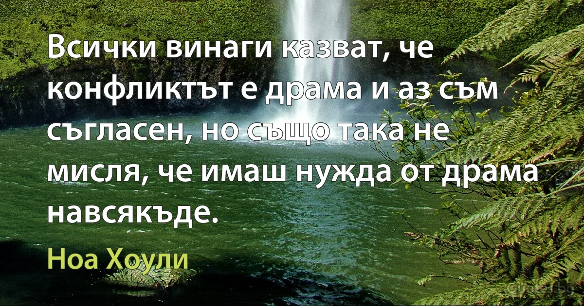 Всички винаги казват, че конфликтът е драма и аз съм съгласен, но също така не мисля, че имаш нужда от драма навсякъде. (Ноа Хоули)