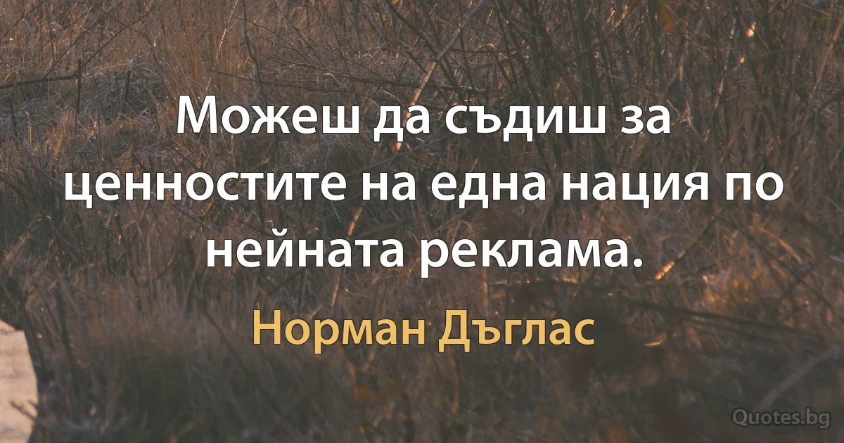 Можеш да съдиш за ценностите на една нация по нейната реклама. (Норман Дъглас)