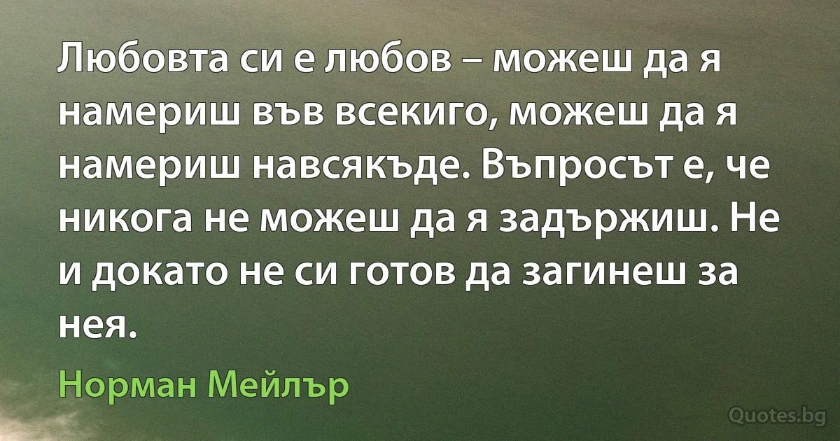 Любовта си е любов – можеш да я намериш във всекиго, можеш да я намериш навсякъде. Въпросът е, че никога не можеш да я задържиш. Не и докато не си готов да загинеш за нея. (Норман Мейлър)