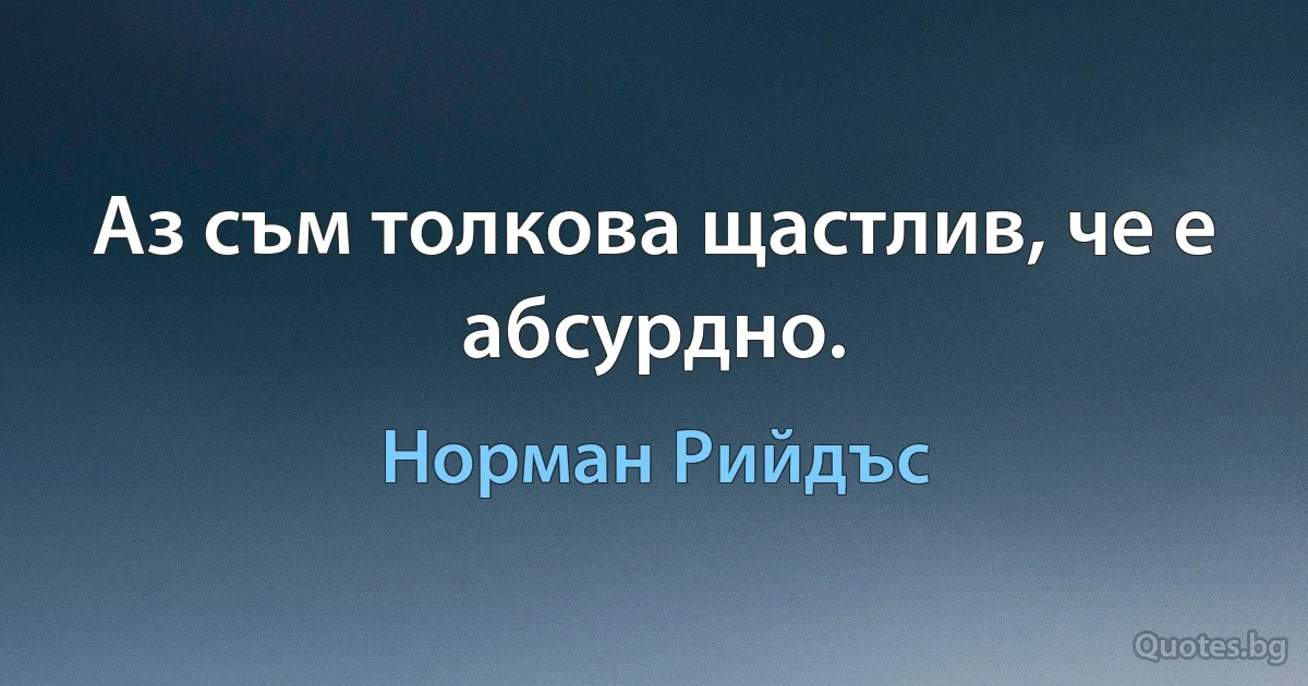 Аз съм толкова щастлив, че е абсурдно. (Норман Рийдъс)